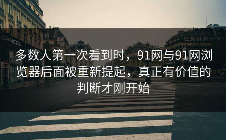 多数人第一次看到时，91网与91网浏览器后面被重新提起，真正有价值的判断才刚开始